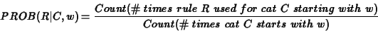 \begin{eqnarray*}PROB(R\vert C,w) = \frac{Count(\char93 \ times\ rule\ R\ used\ ...
...g\ with\ w)}
{Count(\char93 \ times\ cat\ C\ starts\ with\ w)}
\end{eqnarray*}