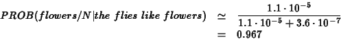 \begin{eqnarray*}PROB(flowers/N\vert the\ flies\ like\ flowers) &\simeq& \frac{1...
... 10^{-5}}{1.1 \cdot 10^{-5} + 3.6 \cdot 10^{-7}} \\
&=& 0.967
\end{eqnarray*}